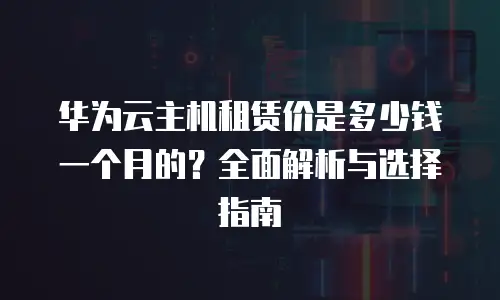 华为云主机租赁价是多少钱一个月的？全面解析与选择指南
