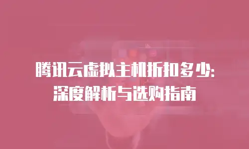 腾讯云虚拟主机折扣多少：深度解析与选购指南