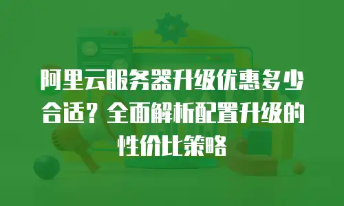 阿里云服务器升级优惠多少合适？全面解析配置升级的性价比策略