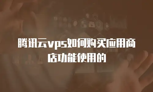 腾讯云vps如何购买应用商店功能使用的