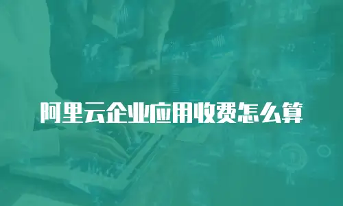 阿里云企业应用收费怎么算