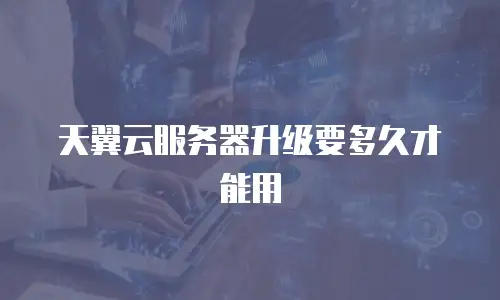天翼云服务器升级要多久才能用
