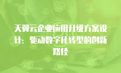 天翼云企业应用升级方案设计：驱动数字化转型的创新路径