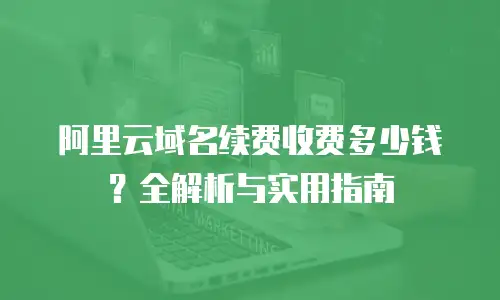 阿里云域名续费收费多少钱？全解析与实用指南  