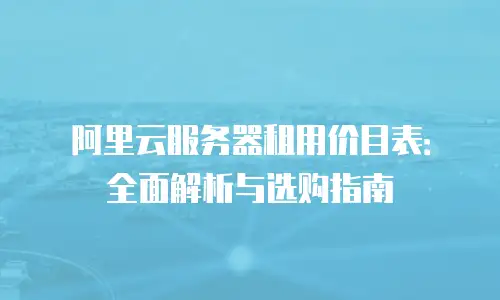 阿里云服务器租用价目表：全面解析与选购指南