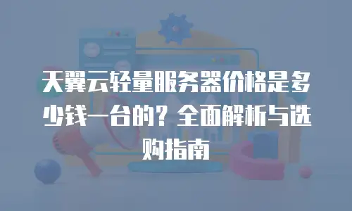 天翼云轻量服务器价格是多少钱一台的？全面解析与选购指南
