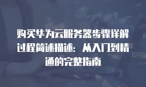 购买华为云服务器步骤详解过程简述描述：从入门到精通的完整指南
