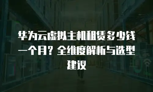 华为云虚拟主机租赁多少钱一个月？全维度解析与选型建议  