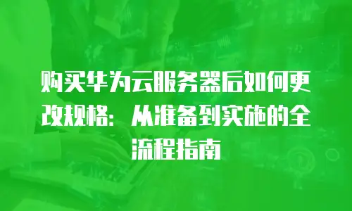 购买华为云服务器后如何更改规格：从准备到实施的全流程指南