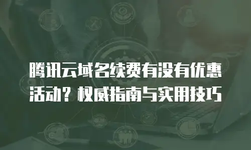 腾讯云域名续费有没有优惠活动？权威指南与实用技巧