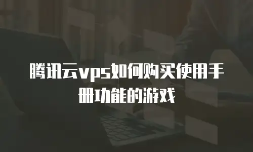 腾讯云vps如何购买使用手册功能的游戏