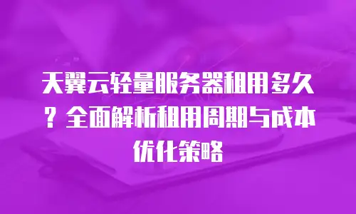 天翼云轻量服务器租用多久？全面解析租用周期与成本优化策略