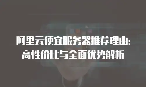 阿里云便宜服务器推荐理由：高性价比与全面优势解析