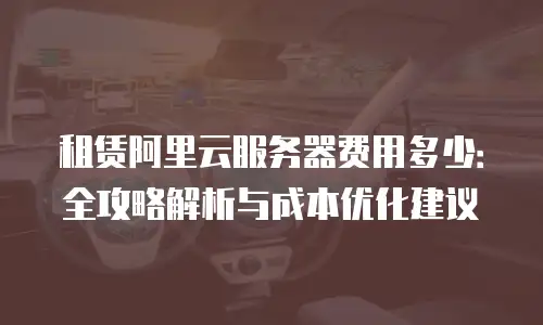 租赁阿里云服务器费用多少：全攻略解析与成本优化建议