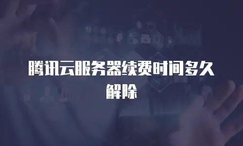 腾讯云服务器续费时间多久解除