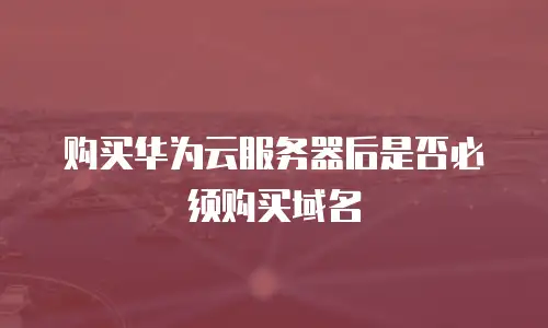 购买华为云服务器后是否必须购买域名