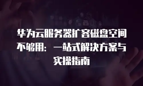 华为云服务器扩容磁盘空间不够用：一站式解决方案与实操指南