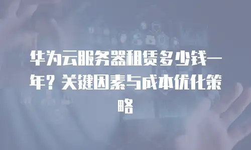 华为云服务器租赁多少钱一年？关键因素与成本优化策略  