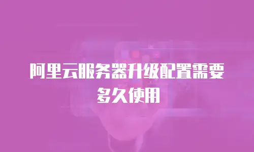 阿里云服务器升级配置需要多久使用