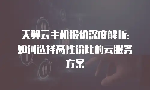 天翼云主机报价深度解析：如何选择高性价比的云服务方案