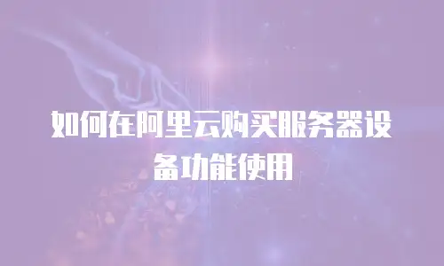 如何在阿里云购买服务器设备功能使用