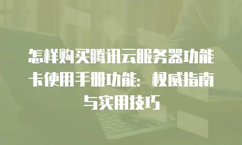 怎样购买腾讯云服务器功能卡使用手册功能：权威指南与实用技巧