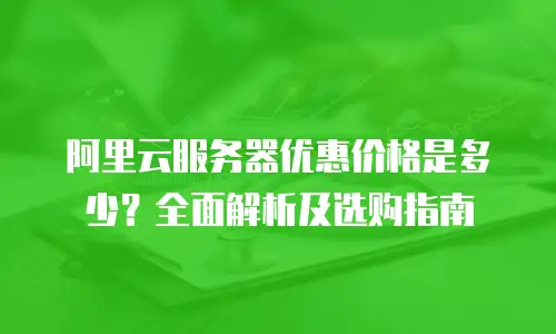 阿里云服务器优惠价格是多少？全面解析及选购指南