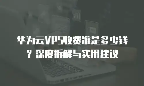 华为云VPS收费准是多少钱？深度拆解与实用建议  