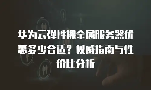 华为云弹性裸金属服务器优惠多少合适？权威指南与性价比分析