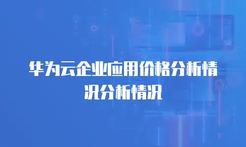 华为云企业应用价格分析情况分析情况