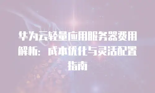 华为云轻量应用服务器费用解析：成本优化与灵活配置指南