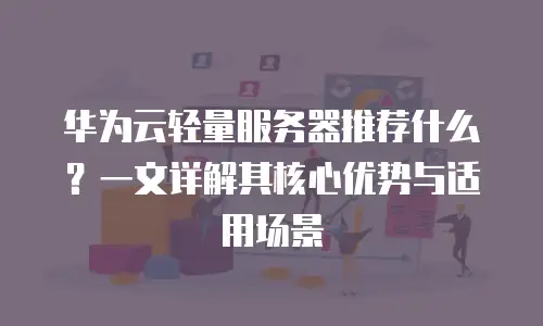 华为云轻量服务器推荐什么？一文详解其核心优势与适用场景