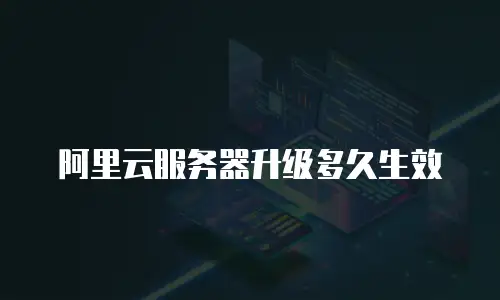 阿里云服务器升级多久生效