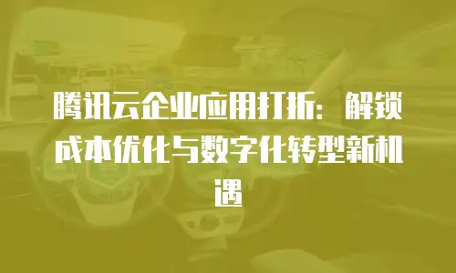 腾讯云企业应用打折：解锁成本优化与数字化转型新机遇