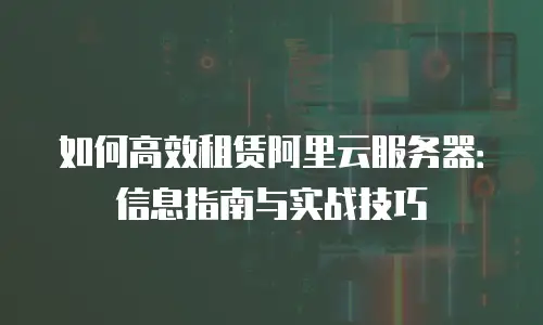 如何高效租赁阿里云服务器：信息指南与实战技巧