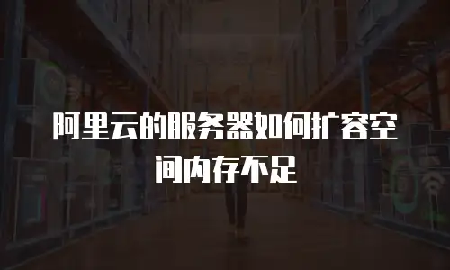 阿里云的服务器如何扩容空间内存不足