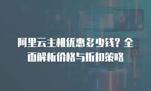 阿里云主机优惠多少钱？全面解析价格与折扣策略