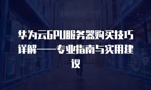 华为云GPU服务器购买技巧详解&mdash;&mdash;专业指南与实用建议