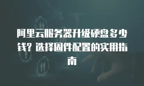 阿里云服务器升级硬盘多少钱？选择固件配置的实用指南