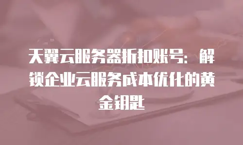 天翼云服务器折扣账号：解锁企业云服务成本优化的黄金钥匙