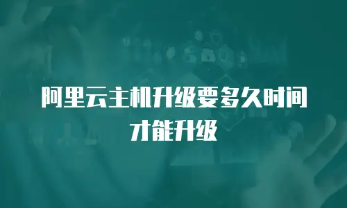 阿里云主机升级要多久时间才能升级