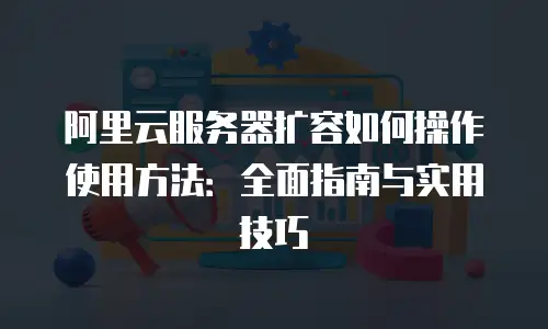 阿里云服务器扩容如何操作使用方法：全面指南与实用技巧