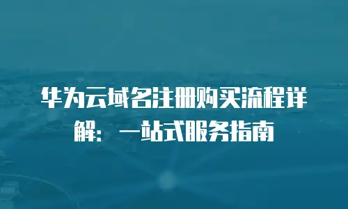 华为云域名注册购买流程详解：一站式服务指南