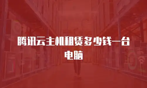 腾讯云主机租赁多少钱一台电脑