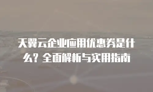 天翼云企业应用优惠券是什么？全面解析与实用指南