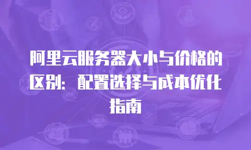 阿里云服务器大小与价格的区别：配置选择与成本优化指南