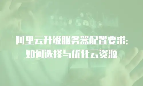 阿里云升级服务器配置要求：如何选择与优化云资源