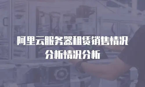 阿里云服务器租赁销售情况分析情况分析