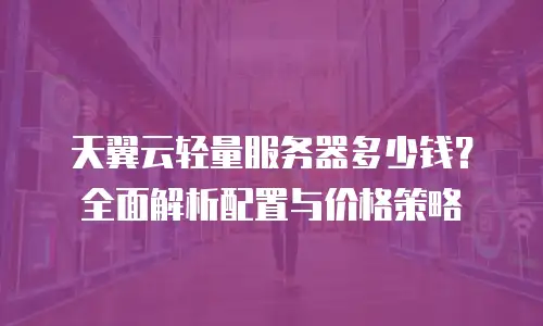 天翼云轻量服务器多少钱？全面解析配置与价格策略