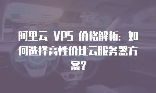 阿里云 VPS 价格解析：如何选择高性价比云服务器方案？